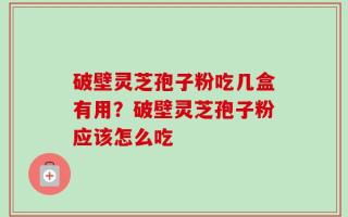 破壁灵芝孢子粉吃几盒有用？破壁灵芝孢子粉应该怎么吃