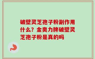 破壁灵芝孢子粉副作用什么？金奥力牌破壁灵芝孢子粉是真的吗