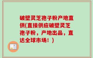 破壁灵芝孢子粉产地直供(直接供应破壁灵芝孢子粉，产地出品，直达全球市场！)