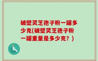 破壁灵芝孢子粉一罐多少克(破壁灵芝孢子粉一罐重量是多少克？)