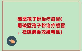 破壁孢子粉治疗感冒(用破壁孢子粉治疗感冒，祛除病毒效果明显)