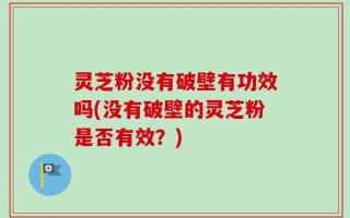 灵芝粉没有破壁有功效吗(没有破壁的灵芝粉是否有效？)