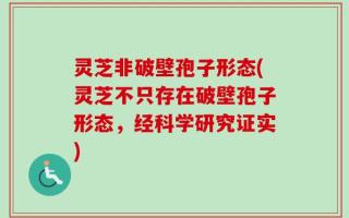 灵芝非破壁孢子形态(灵芝不只存在破壁孢子形态，经科学研究证实)