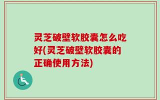 灵芝破壁软胶囊怎么吃好(灵芝破壁软胶囊的正确使用方法)