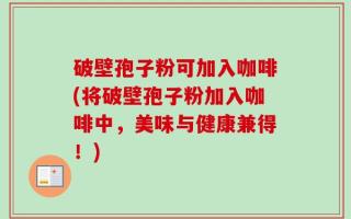 破壁孢子粉可加入咖啡(将破壁孢子粉加入咖啡中，美味与健康兼得！)