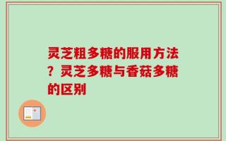 灵芝粗多糖的服用方法？灵芝多糖与香菇多糖的区别