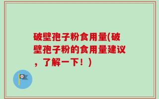 破壁孢子粉食用量(破壁孢子粉的食用量建议，了解一下！)