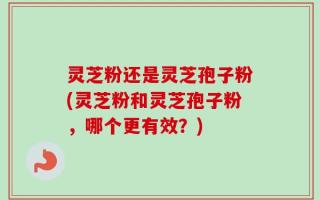 灵芝粉还是灵芝孢子粉(灵芝粉和灵芝孢子粉，哪个更有效？)