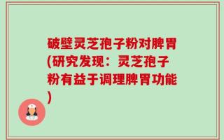 破壁灵芝孢子粉对脾胃(研究发现：灵芝孢子粉有益于调理脾胃功能)