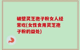 破壁灵芝孢子粉女人经常吃(女性食用灵芝孢子粉的益处)