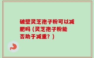 破壁灵芝孢子粉可以减肥吗 (灵芝孢子粉能否助于减重？)