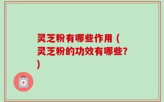 灵芝粉有哪些作用 (灵芝粉的功效有哪些？)