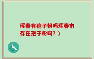 珲春有孢子粉吗珲春市存在孢子粉吗？)