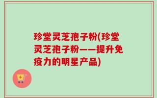 珍堂灵芝孢子粉(珍堂灵芝孢子粉——提升免疫力的明星产品)
