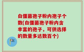 白僵菌孢子粉内孢子个数(白僵菌孢子粉内含丰富的孢子，可供选择的数量多达数百个)