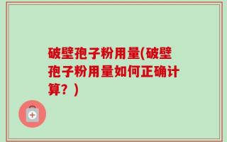 破壁孢子粉用量(破壁孢子粉用量如何正确计算？)