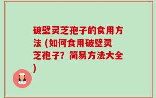 破壁灵芝孢子的食用方法 (如何食用破壁灵芝孢子？简易方法大全)