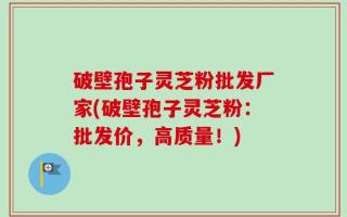 破壁孢子灵芝粉批发厂家(破壁孢子灵芝粉：批发价，高质量！)