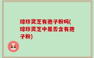 琼珍灵芝有孢子粉吗(琼珍灵芝中是否含有孢子粉)