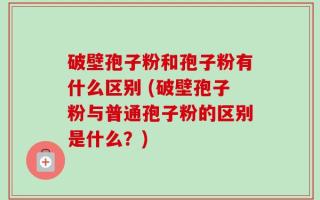 破壁孢子粉和孢子粉有什么区别 (破壁孢子粉与普通孢子粉的区别是什么？)