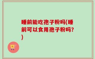 睡前能吃孢子粉吗(睡前可以食用孢子粉吗？)