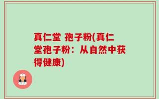 真仁堂 孢子粉(真仁堂孢子粉：从自然中获得健康)