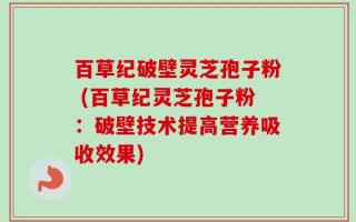 百草纪破壁灵芝孢子粉 (百草纪灵芝孢子粉：破壁技术提高营养吸收效果)