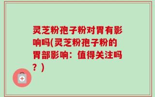 灵芝粉孢子粉对胃有影响吗(灵芝粉孢子粉的胃部影响：值得关注吗？)