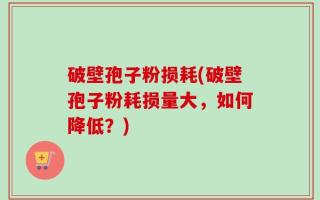 破壁孢子粉损耗(破壁孢子粉耗损量大，如何降低？)