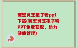 破壁灵芝孢子粉ppt下载(破壁灵芝孢子粉PPT免费获取，助力健康管理)