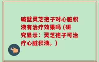 破壁灵芝孢子对心脏积液有治疗效果吗 (研究显示：灵芝孢子可治疗心脏积液。)
