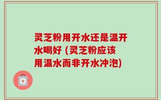 灵芝粉用开水还是温开水喝好 (灵芝粉应该用温水而非开水冲泡)