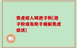 焦虑症人喝孢子粉(孢子粉或有助于缓解焦虑症状)