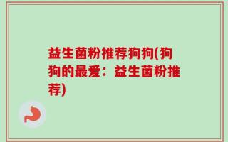 益生菌粉推荐狗狗(狗狗的最爱：益生菌粉推荐)