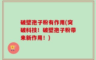 破壁孢子粉有作用(突破科技！破壁孢子粉带来新作用！)