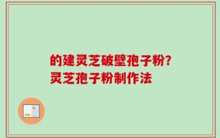 的建灵芝破壁孢子粉？灵芝孢子粉制作法