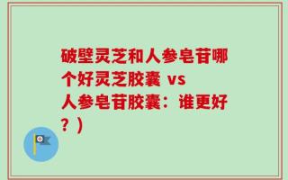 破壁灵芝和人参皂苷哪个好灵芝胶囊 vs 人参皂苷胶囊：谁更好？)