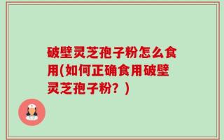 破壁灵芝孢子粉怎么食用(如何正确食用破壁灵芝孢子粉？)
