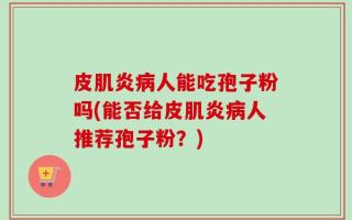 皮肌炎病人能吃孢子粉吗(能否给皮肌炎病人推荐孢子粉？)