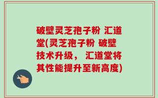 破壁灵芝孢子粉 汇道堂(灵芝孢子粉 破壁技术升级， 汇道堂将其性能提升至新高度)
