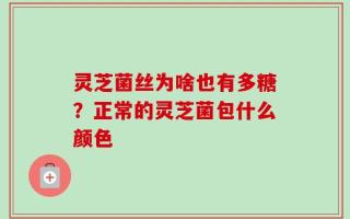 灵芝菌丝为啥也有多糖？正常的灵芝菌包什么颜色