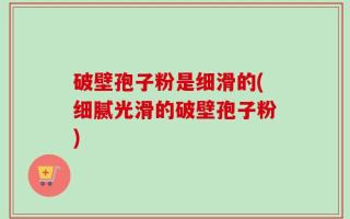 破壁孢子粉是细滑的(细腻光滑的破壁孢子粉)