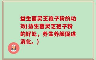 益生菌灵芝孢子粉的功效(益生菌灵芝孢子粉的好处，养生养颜促进消化。)