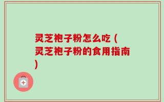 灵芝袍子粉怎么吃 (灵芝袍子粉的食用指南)