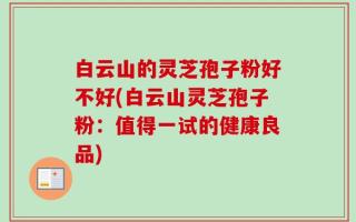 白云山的灵芝孢子粉好不好(白云山灵芝孢子粉：值得一试的健康良品)