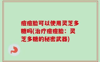 痘痘脸可以使用灵芝多糖吗(治疗痘痘脸：灵芝多糖的秘密武器)