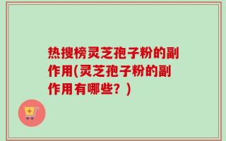 热搜榜灵芝孢子粉的副作用(灵芝孢子粉的副作用有哪些？)