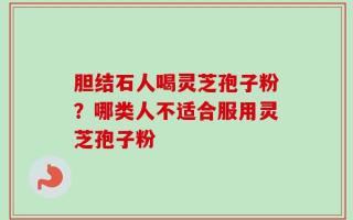 胆结石人喝灵芝孢子粉？哪类人不适合服用灵芝孢子粉