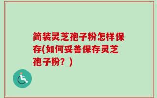 简装灵芝孢子粉怎样保存(如何妥善保存灵芝孢子粉？)