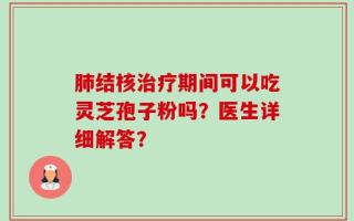 肺结核治疗期间可以吃灵芝孢子粉吗？医生详细解答？